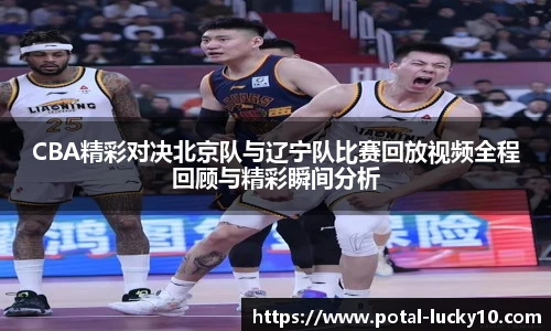 CBA精彩对决北京队与辽宁队比赛回放视频全程回顾与精彩瞬间分析