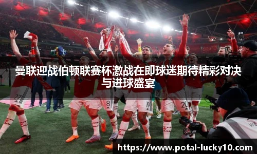 曼联迎战伯顿联赛杯激战在即球迷期待精彩对决与进球盛宴