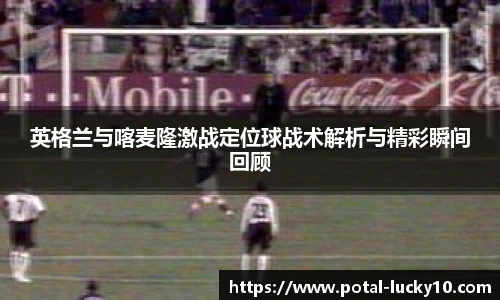 英格兰与喀麦隆激战定位球战术解析与精彩瞬间回顾