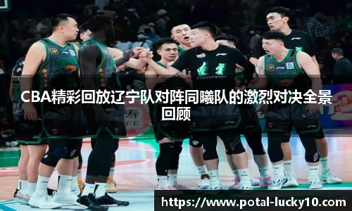CBA精彩回放辽宁队对阵同曦队的激烈对决全景回顾