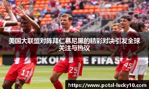 美国大联盟对阵拜仁慕尼黑的精彩对决引发全球关注与热议