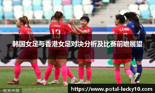 韩国女足与香港女足对决分析及比赛前瞻展望
