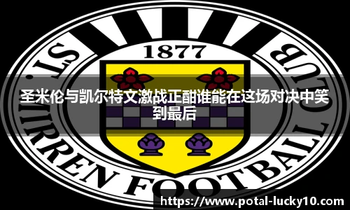 圣米伦与凯尔特文激战正酣谁能在这场对决中笑到最后