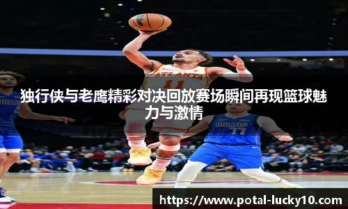 独行侠与老鹰精彩对决回放赛场瞬间再现篮球魅力与激情