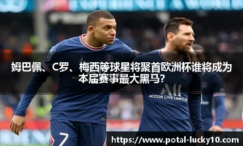 姆巴佩、C罗、梅西等球星将聚首欧洲杯谁将成为本届赛事最大黑马？