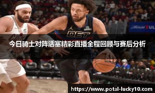 今日骑士对阵活塞精彩直播全程回顾与赛后分析