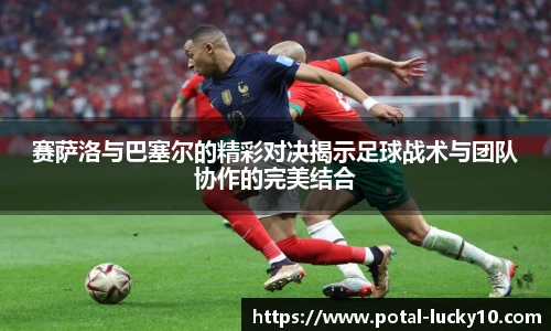 赛萨洛与巴塞尔的精彩对决揭示足球战术与团队协作的完美结合