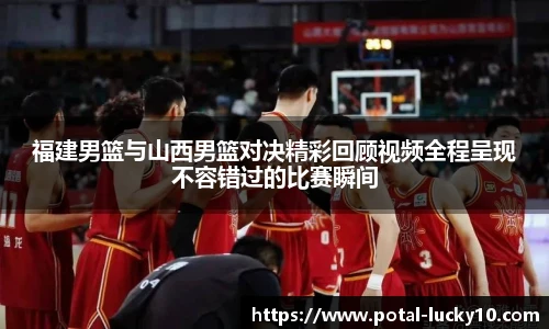 福建男篮与山西男篮对决精彩回顾视频全程呈现不容错过的比赛瞬间