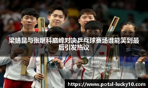 梁靖昆与张继科巅峰对决乒乓球赛场谁能笑到最后引发热议