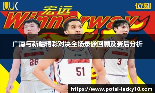 广厦与新疆精彩对决全场录像回顾及赛后分析