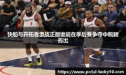 快船与开拓者激战正酣谁能在季后赛争夺中脱颖而出